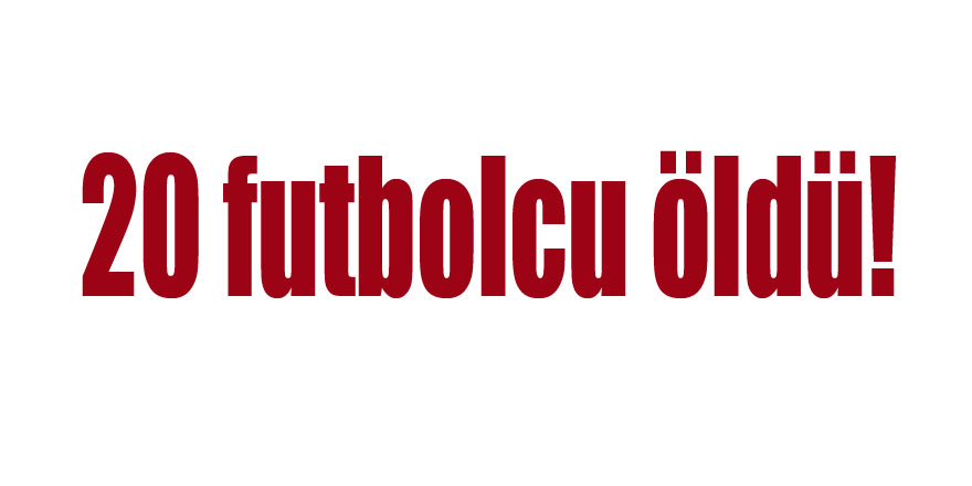 20 futbolcu öldü!