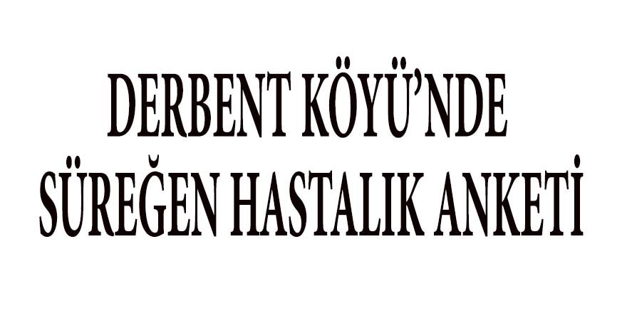 DERBENT KÖYÜ’NDE SÜREĞEN HASTALIK ANKETİ