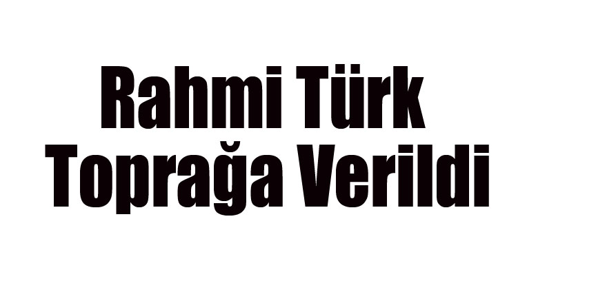 Rahmi Türk Toprağa Verildi