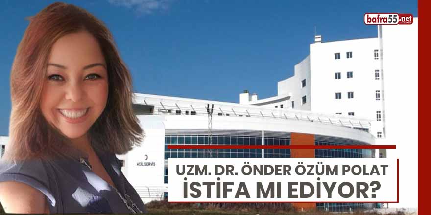 Uzm. Dr. Önder Özüm Polat istifa mı ediyor?