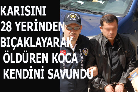 KARISINI 28 YERİNDEN BIÇAKLAYARAK ÖLDÜREN KOCA, KENDİNİ SAVUNDU