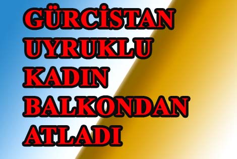 GÜRCİSTAN UYRUKLU KADIN BALKONDAN ATLADI