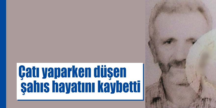 Çatı yaparken düşen şahıs hayatını kaybetti