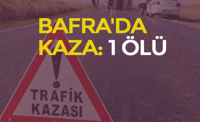 BAFRA’DA KAZA: 1 ÖLÜ