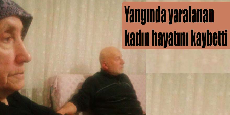 Yangında yaralanan kadın hayatını kaybetti