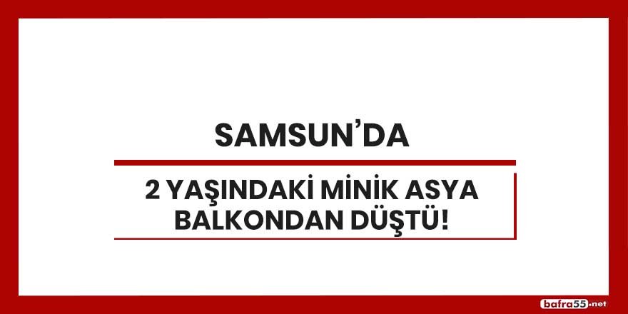 Samsun'da 2 yaşındaki minik Asya balkondan düştü