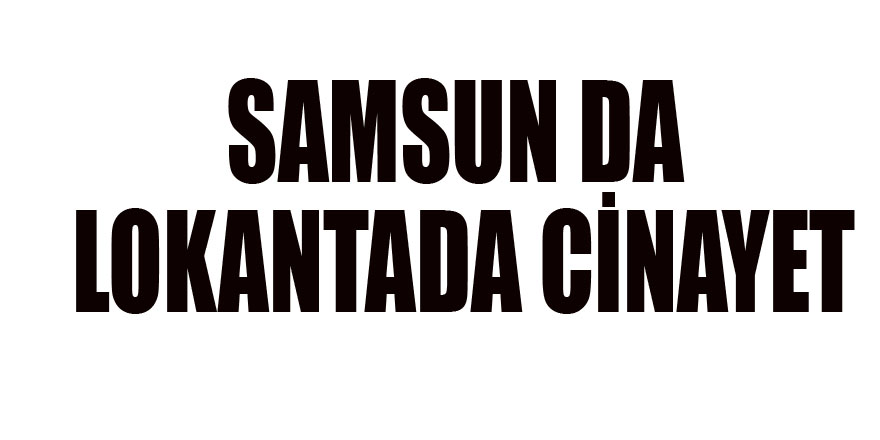 SAMSUN DA LOKANTADA CİNAYET