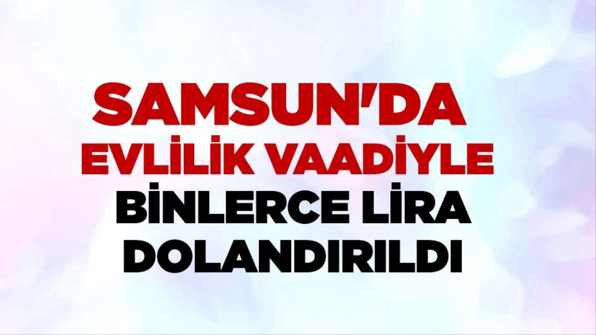 SAMSUN'DA EVLENMEK VAADİYLE 20 BİN LİRA DOLANDIRDI