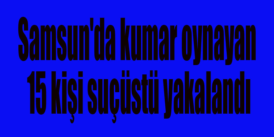 Samsun'da kumar oynayan 15 kişi suçüstü yakalandı