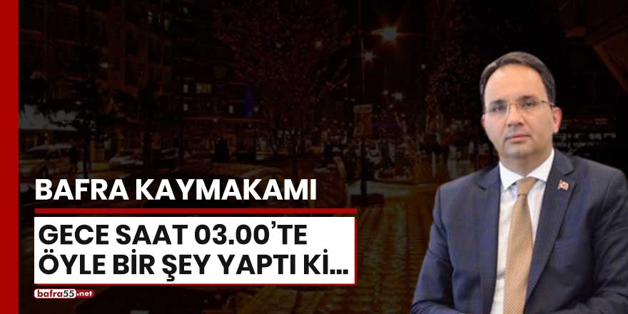 Bafra Kaymakamı gece saat 03.00'te öyle bir şey yaptı ki...