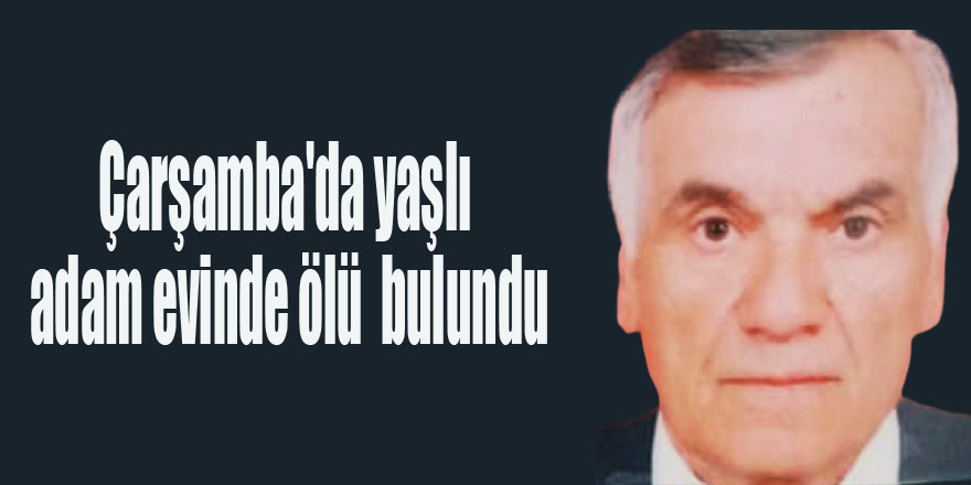 Çarşamba'da yaşlı adam evinde ölü bulundu