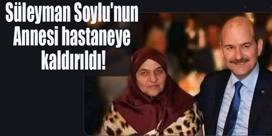 Süleyman Soylu'nun Annesi hastaneye kaldırıldı!