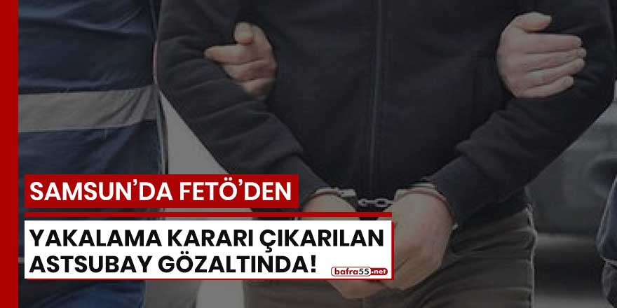 Samsun'da FETÖ'den yakalama kararı çıkarılan astsubay gözaltında!