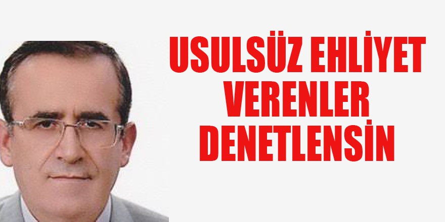 USULSÜZ EHLİYET VERENLER DENETLENSİN