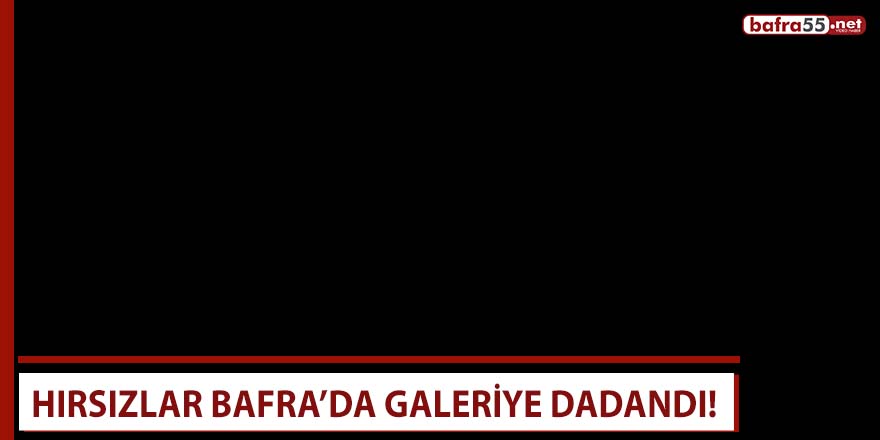 Hırsızlar Bafra’da galeriye dadandı!