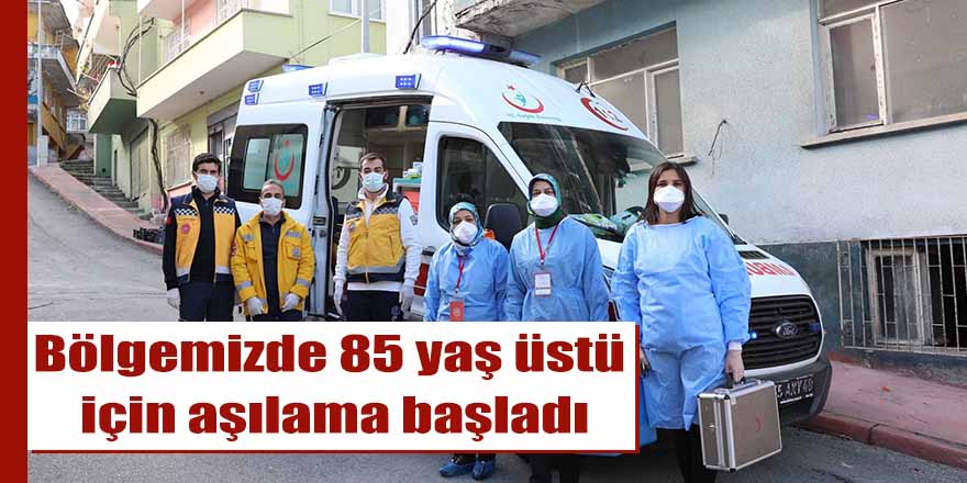 Bölgemizde 85 yaş üstü için aşılama başladı