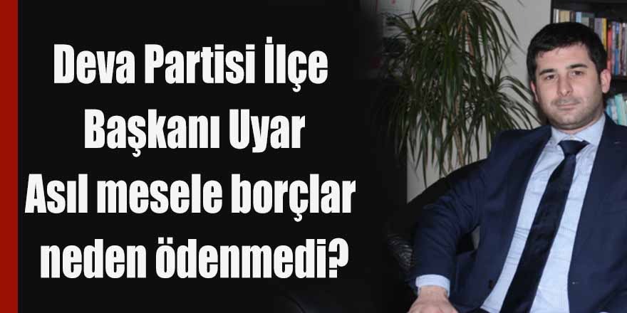 Deva Partisi İlçe Başkanı Uyar; asıl mesele borçlar neden ödenmedi?