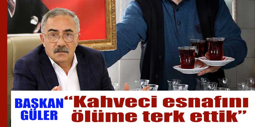 Başkan Güler; Kahveci esnafını ölüme terk ettik