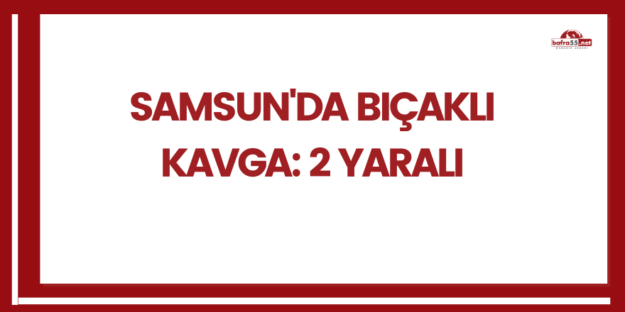 Samsun'da bıçaklı kavga: 2 yaralı