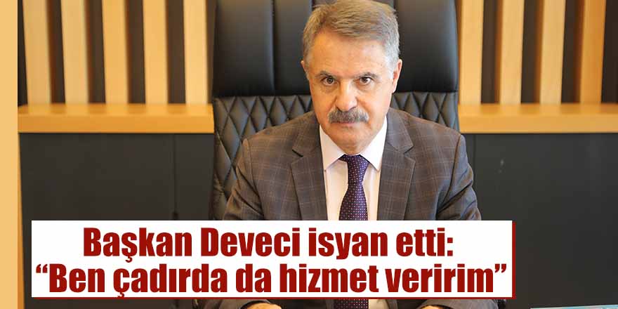 Başkan Deveci isyan etti: “Ben çadırda da hizmet veririm”