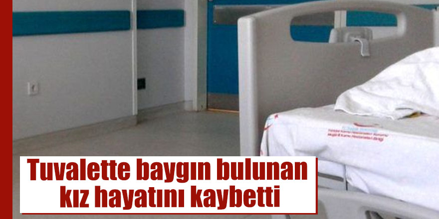 Tuvalette baygın bulunan kız hayatını kaybetti