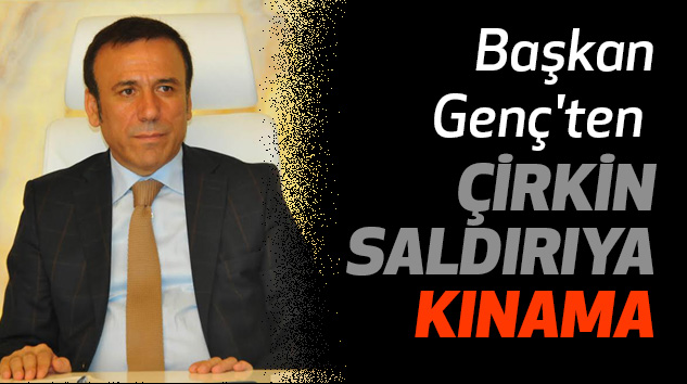 BAŞKAN GENÇ'TEN ÇİRKİN SALDIRIYA KINAMA