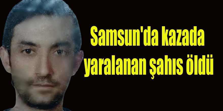 Samsun'da kazada yaralanan şahıs öldü