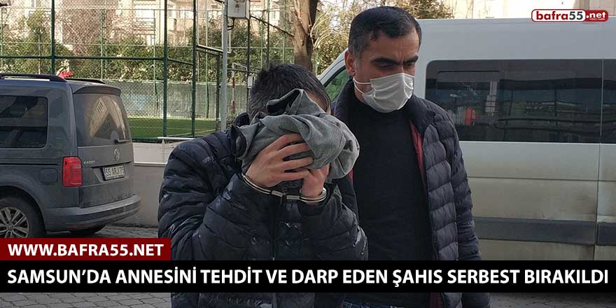 Samsun’da annesini darp eden şahıs serbest bırakıldı!