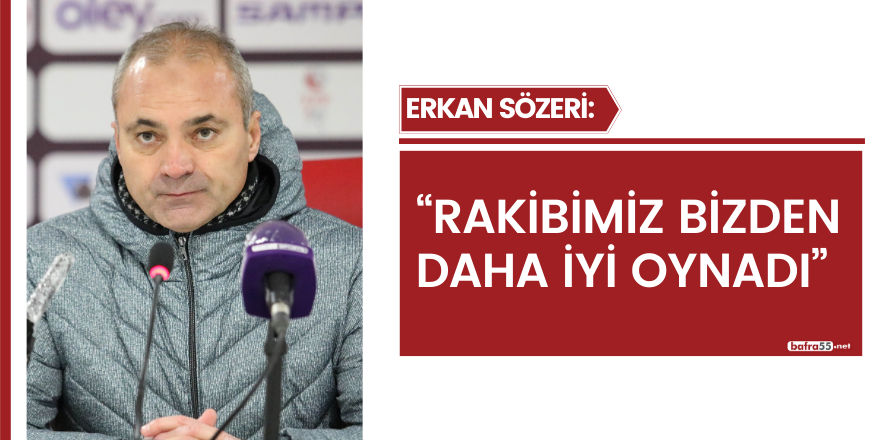 Erkan Sözeri “Rakibimiz bizden daha iyi oynadı”