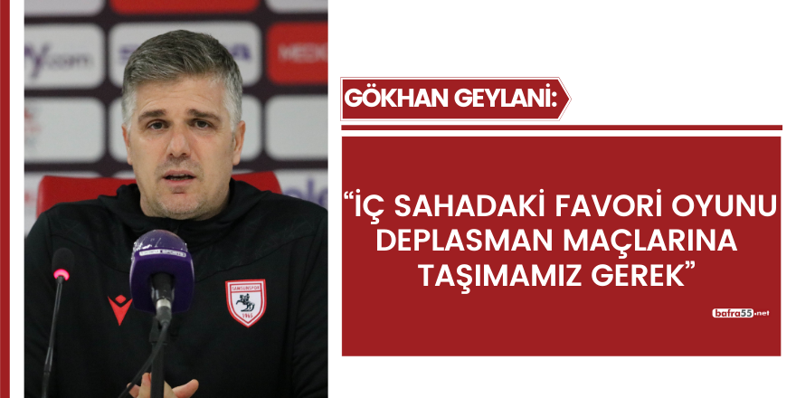 Gökhan Geylani: “İç sahadaki favori oyunu deplasman maçlarına taşımamız gerek”