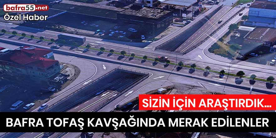 BAFRA TOFAŞ KAVŞAĞINDA MERAK EDİLENLER SİZİN İÇİN ARAŞTIRDIK!