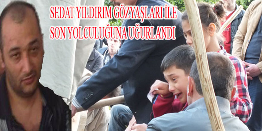 SEDAT YILDIRIM GÖZYAŞLARI İLE SON YOLCULUĞUNA UĞURLANDI