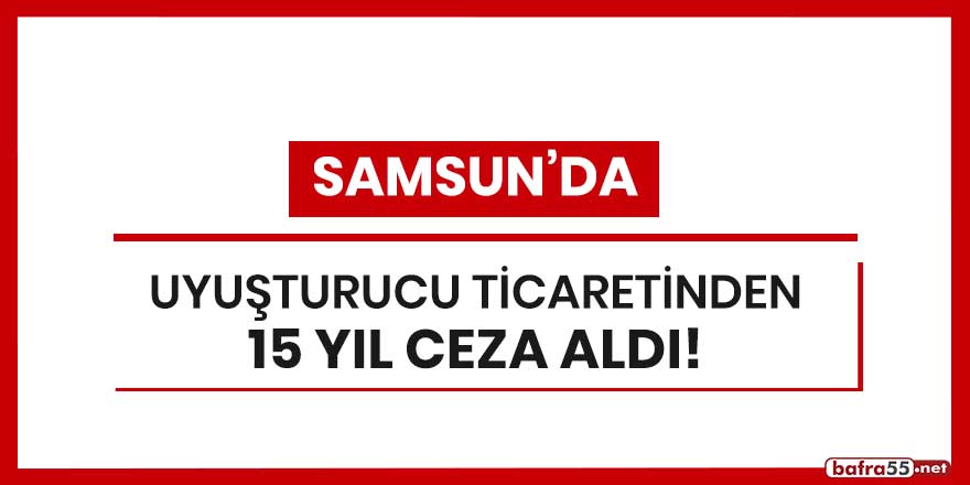 Samsun'da uyuşturucu ticaretinden 15 yıl ceza aldı!