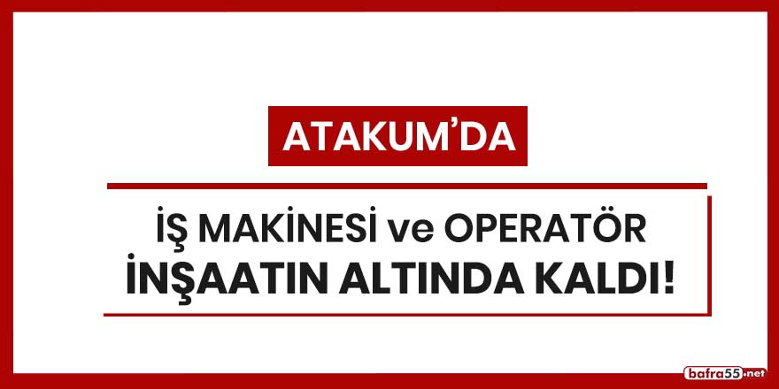 Atakum'da iş makinesi ve operatör inşaatın altında kaldı!