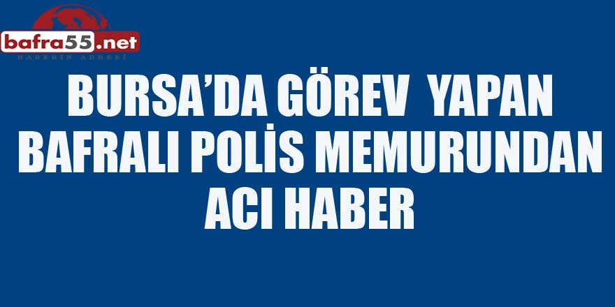 BURSA’DA GÖREV  YAPAN BAFRALI POLİS MEMURUNDAN ACI HABER