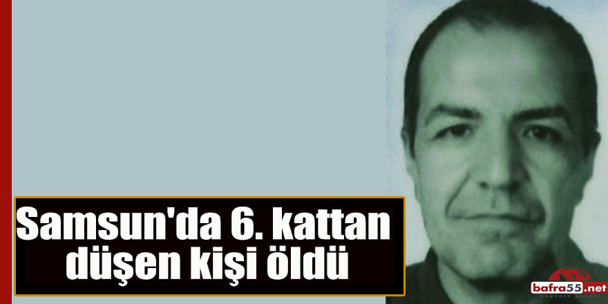 Samsun'da 6. kattan düşen kişi öldü