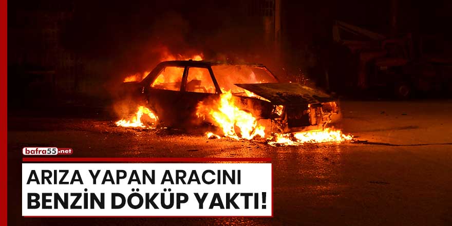 Samsun'da arıza yapan aracını benzin döküp yaktı!