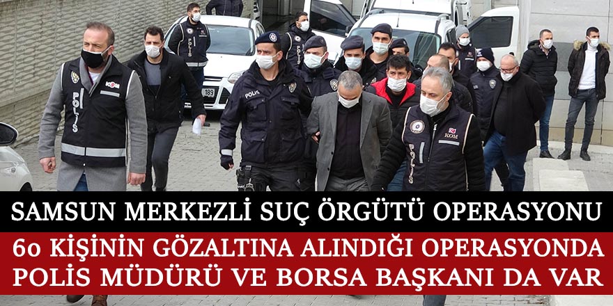 Samsun merkezli suç örgütü operasyonunda polis müdürü ve borsa başkanı da var!