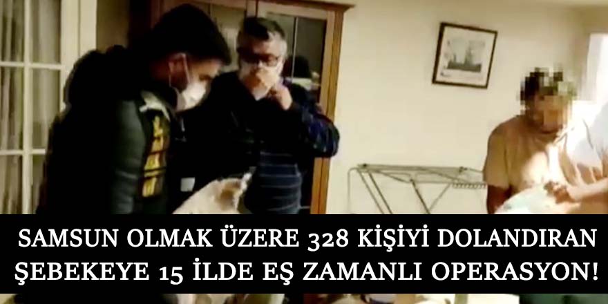 Samsun olmak üzere 328 kişiyi dolandıran şebekeye 15 ilde eş zamanlı operasyon!