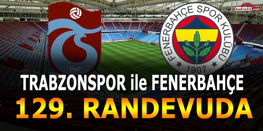 Trabzonspor ile Fenerbahçe 129. randevuda