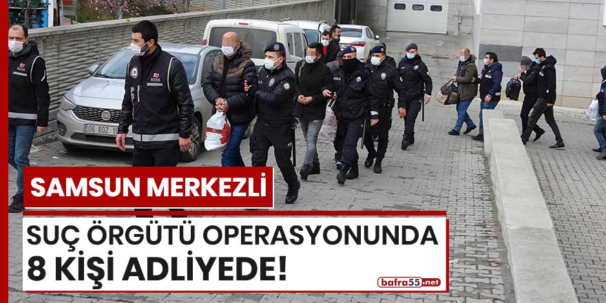 Samsun merkezli suç örgütü operasyonunda 8 kişi adliyede!