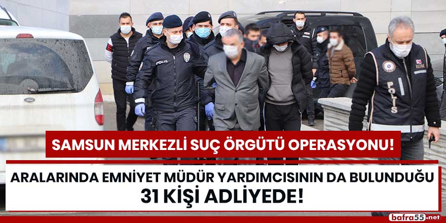 Samsun merkezli suç örgütü operasyonunda 31 kişi adliyede!