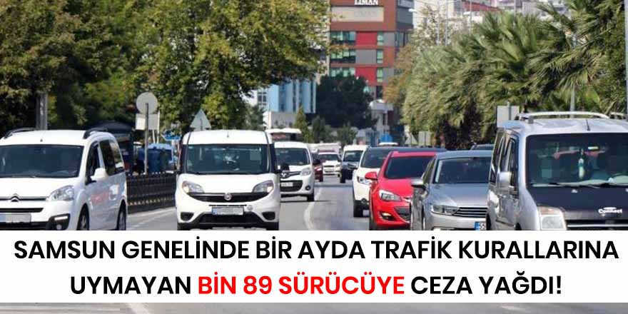 Samsun genelinde bir ayda trafik kurallarına uymayan bin 89 sürücüye ceza yağdı!