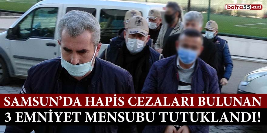 Samsun’da hapis cezaları bulunan 3 emniyet mensubu tutuklandı!