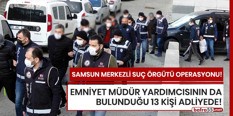 Samsun merkezli suç örgütü operasyonunda 13 kişi adliyede!