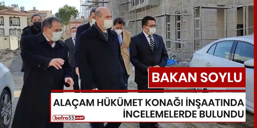 Bakan Soylu Alaçam Hükümet Konağı inşaatında incelemelerde bulundu