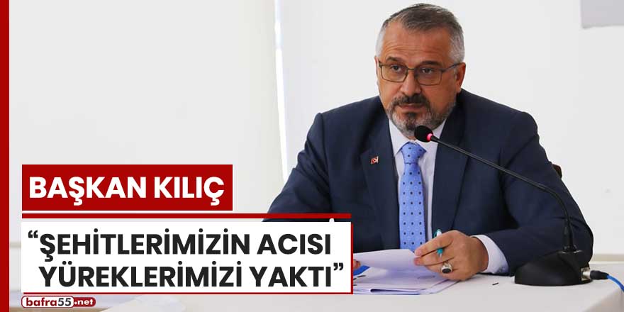 Başkan Kılıç: "Şehitlerimizin acısı yüreklerimizi yaktı"