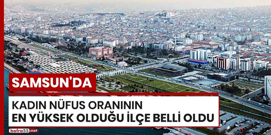 Samsun'da kadın nüfus oranının en yüksek olduğu ilçe belli oldu