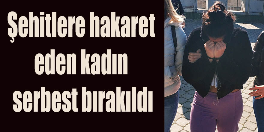 Şehitlere hakaret eden kadın serbest bırakıldı