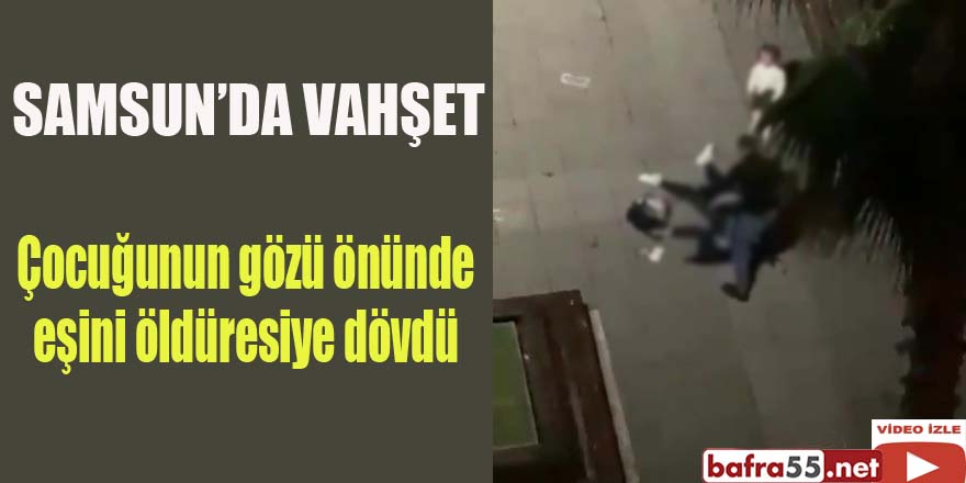 Samsun'da çocuğunun gözü önünde eşini öldüresiye dövdü